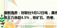 最新消息：财联社9月12日电，黑色系期货走高，焦煤、焦炭主力涨超4.5%，铁矿石、热卷、螺纹钢主力涨超3%。