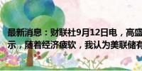 最新消息：财联社9月12日电，高盛首席执行官Solomon表示，随着经济疲软，我认为美联储有可能降息50个基点。