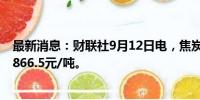 最新消息：财联社9月12日电，焦炭主力合约涨超5%，报1866.5元/吨。
