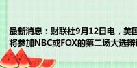 最新消息：财联社9月12日电，美国前总统特朗普表示，他将参加NBC或FOX的第二场大选辩论。