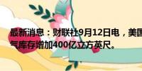 最新消息：财联社9月12日电，美国至9月6日当周EIA天然气库存增加400亿立方英尺。