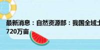 最新消息：自然资源部：我国全域土地综合整治完成规模超720万亩