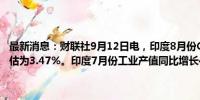 最新消息：财联社9月12日电，印度8月份CPI同比增长3.65%，市场预估为3.47%。印度7月份工业产值同比增长4.8%，市场预估为4.6%。