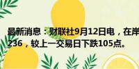 最新消息：财联社9月12日电，在岸人民币兑美元收盘报7.1236，较上一交易日下跌105点。