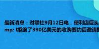 最新消息：财联社9月12日电，便利店巨头7-11母公司Seven &amp; I拒绝了390亿美元的收购要约后邀请野村证券担任收购战顾问。