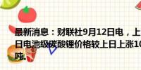 最新消息：财联社9月12日电，上海钢联发布数据显示，今日电池级碳酸锂价格较上日上涨1000元，均价报7.45万元/吨。