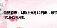 最新消息：财联社9月12日电，玻璃期货主力合约跌超3%，报1041元/吨。