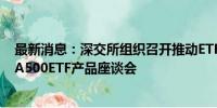 最新消息：深交所组织召开推动ETF市场高质量发展暨中证A500ETF产品座谈会