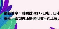 最新消息：财联社9月12日电，日本央行审议委员田村直树表示，密切关注物价和明年的工资上涨情况。