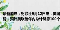 最新消息：财联社9月12日电，美国PPI公布后，利率互换持稳，预计美联储年内总计降息100个基点。