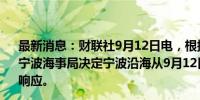 最新消息：财联社9月12日电，根据台风动态和发展趋势，宁波海事局决定宁波沿海从9月12日9时起进入Ⅳ级防台应急响应。