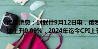 最新消息：财联社9月12日电，俄罗斯9月9日当周CPI周环比上升0.09%，2024年迄今CPI上升5.35%。