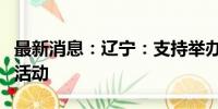 最新消息：辽宁：支持举办活跃经济促进消费活动