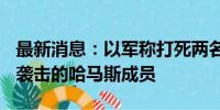 最新消息：以军称打死两名参与去年10月7日袭击的哈马斯成员