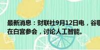 最新消息：财联社9月12日电，谷歌和OpenAI高管周四将在白宫参会，讨论人工智能。