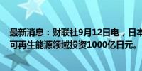 最新消息：财联社9月12日电，日本住友公司据称将在印度可再生能源领域投资1000亿日元。