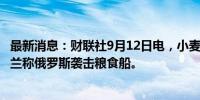 最新消息：财联社9月12日电，小麦价格上涨2%，此前乌克兰称俄罗斯袭击粮食船。