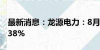 最新消息：龙源电力：8月发电量同比增长7.38%