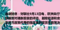 最新消息：财联社9月13日电，欧洲央行管委雷恩表示，欧洲央行将继续根据对通胀前景的评估、剔除能源和食品价格后的核心通胀动态、以及货币政策传导的强度来制定货币政策决策。