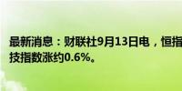 最新消息：财联社9月13日电，恒指涨幅扩大至1%，恒生科技指数涨约0.6%。