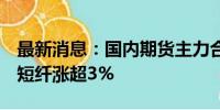 最新消息：国内期货主力合约涨多跌少 沪银、短纤涨超3%