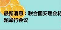 最新消息：联合国安理会将就西方向乌供武问题举行会议