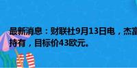 最新消息：财联社9月13日电，杰富瑞将巴斯夫评级上调至持有，目标价43欧元。