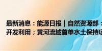 最新消息：能源日报｜自然资源部：推进城市地下空间有序开发利用；黄河流域首单水土保持项目碳汇交易落地宁夏