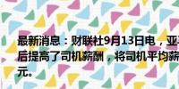 最新消息：财联社9月13日电，亚马逊在面临工会组织威胁后提高了司机薪酬，将司机平均薪酬提升至接近每小时22美元。