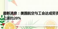 最新消息：美国航空与工会达成劳资协议 乘务员工资将立即上涨约20%